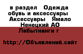  в раздел : Одежда, обувь и аксессуары » Аксессуары . Ямало-Ненецкий АО,Лабытнанги г.